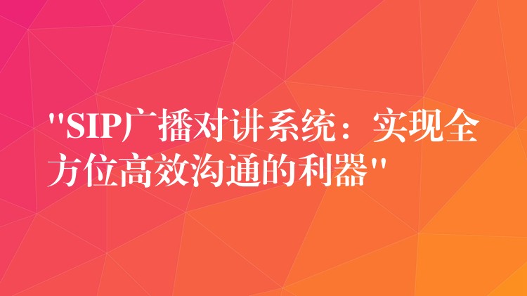  “SIP廣播對講系統(tǒng)：實現(xiàn)全方位高效溝通的利器”