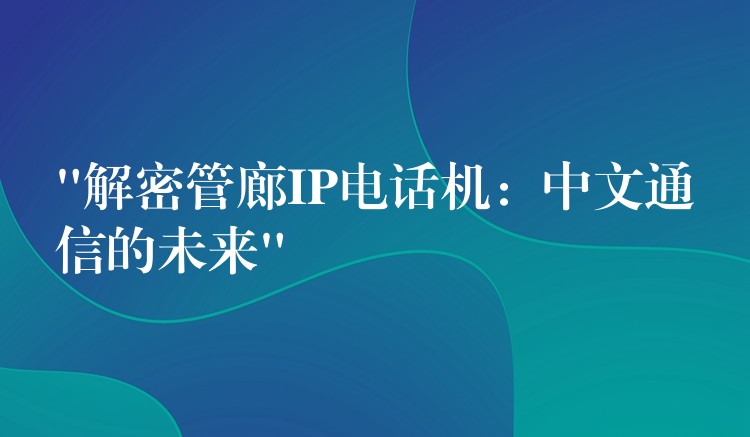  “解密管廊IP電話機：中文通信的未來”