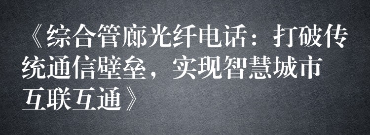  《綜合管廊光纖電話：打破傳統(tǒng)通信壁壘，實(shí)現(xiàn)智慧城市互聯(lián)互通》