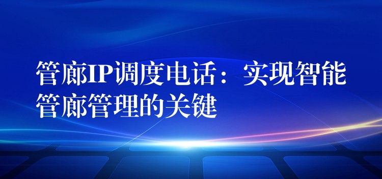  管廊IP調(diào)度電話：實現(xiàn)智能管廊管理的關(guān)鍵