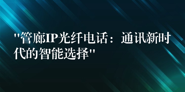  “管廊IP光纖電話：通訊新時(shí)代的智能選擇”