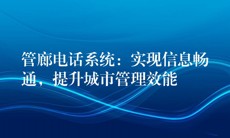  管廊電話系統(tǒng)：實(shí)現(xiàn)信息暢通，提升城市管理效能