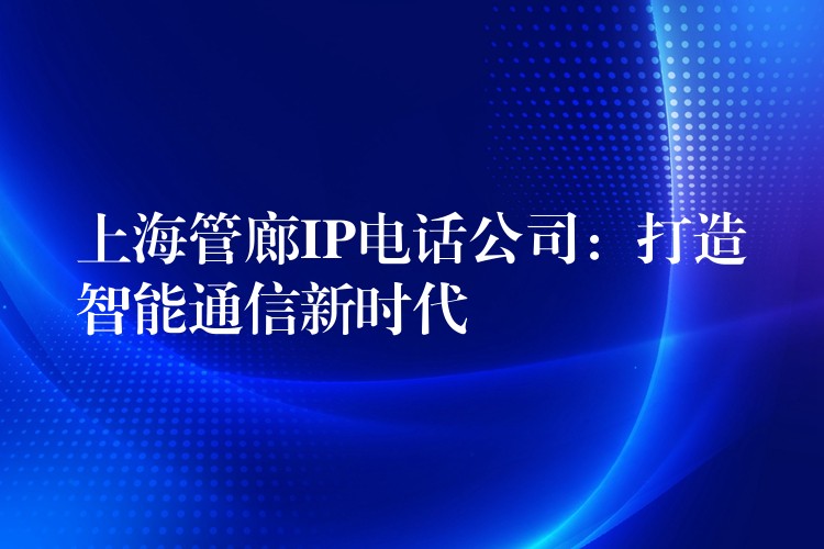 上海管廊IP電話公司：打造智能通信新時代