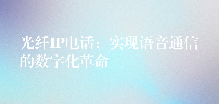  光纖IP電話(huà)：實(shí)現(xiàn)語(yǔ)音通信的數(shù)字化革命