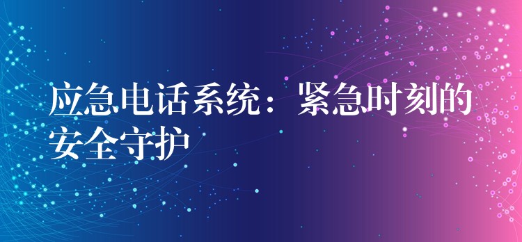  應(yīng)急電話系統(tǒng)：緊急時(shí)刻的安全守護(hù)