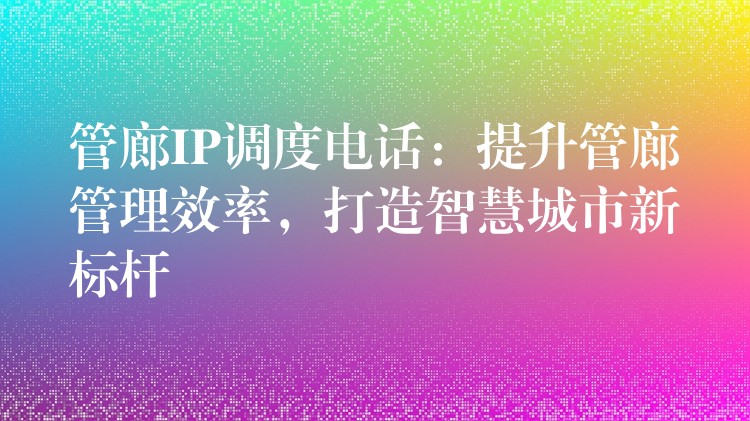  管廊IP調(diào)度電話：提升管廊管理效率，打造智慧城市新標(biāo)桿