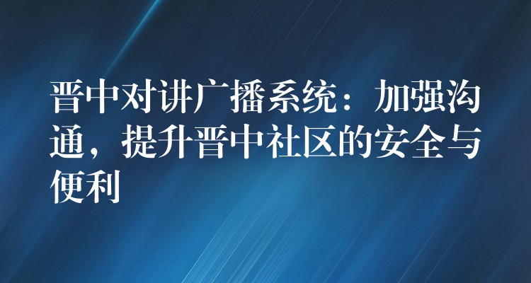 晉中對(duì)講廣播系統(tǒng)：加強(qiáng)溝通，提升晉中社區(qū)的安全與便利