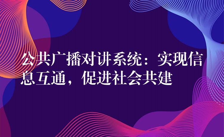  公共廣播對(duì)講系統(tǒng)：實(shí)現(xiàn)信息互通，促進(jìn)社會(huì)共建