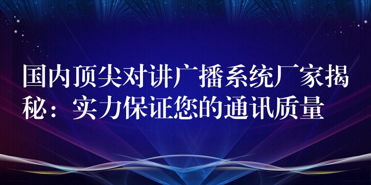  國內(nèi)頂尖對講廣播系統(tǒng)廠家揭秘：實(shí)力保證您的通訊質(zhì)量