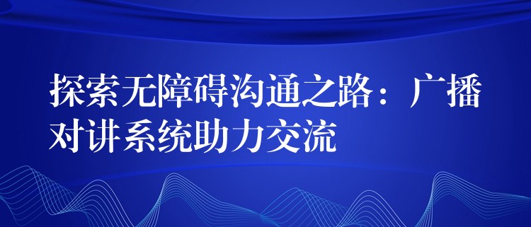  探索無(wú)障礙溝通之路：廣播對(duì)講系統(tǒng)助力交流