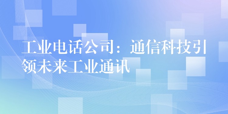  工業(yè)電話公司：通信科技引領未來工業(yè)通訊