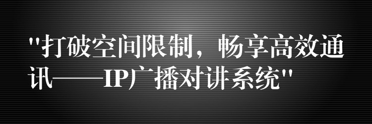  “打破空間限制，暢享高效通訊——IP廣播對(duì)講系統(tǒng)”