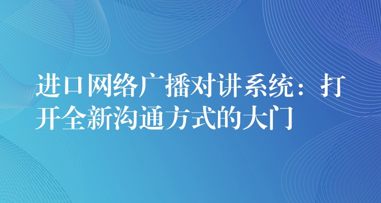  進(jìn)口網(wǎng)絡(luò)廣播對(duì)講系統(tǒng)：打開(kāi)全新溝通方式的大門