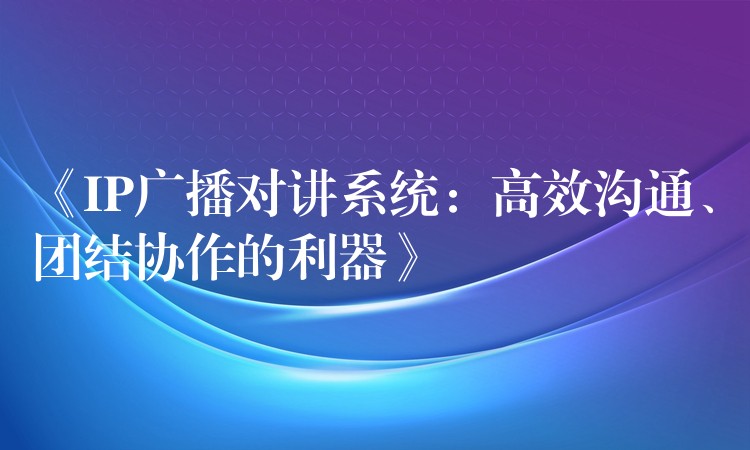  《IP廣播對講系統(tǒng)：高效溝通、團(tuán)結(jié)協(xié)作的利器》