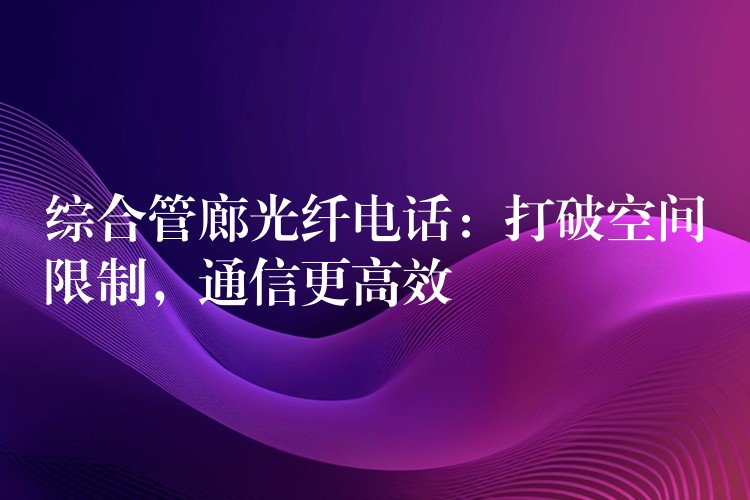  綜合管廊光纖電話：打破空間限制，通信更高效