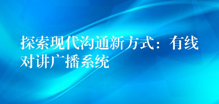  探索現(xiàn)代溝通新方式：有線對講廣播系統(tǒng)