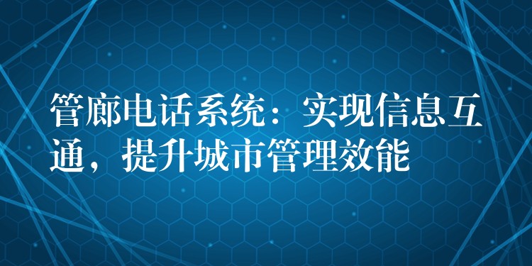  管廊電話系統(tǒng)：實(shí)現(xiàn)信息互通，提升城市管理效能