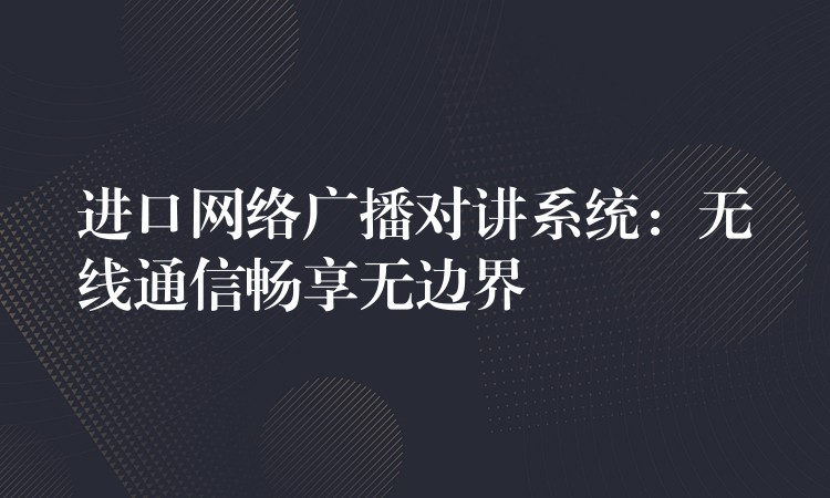  進(jìn)口網(wǎng)絡(luò)廣播對講系統(tǒng)：無線通信暢享無邊界