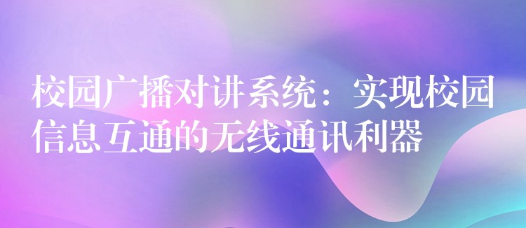  校園廣播對講系統(tǒng)：實現(xiàn)校園信息互通的無線通訊利器