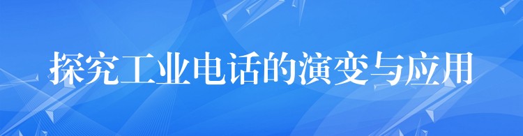  探究工業(yè)電話的演變與應(yīng)用