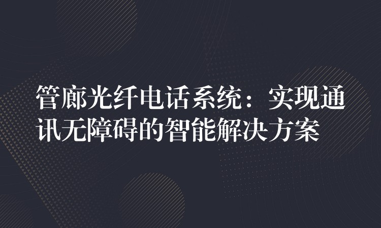  管廊光纖電話系統(tǒng)：實(shí)現(xiàn)通訊無障礙的智能解決方案