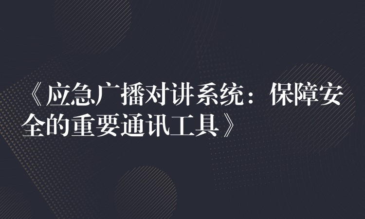  《應(yīng)急廣播對(duì)講系統(tǒng)：保障安全的重要通訊工具》