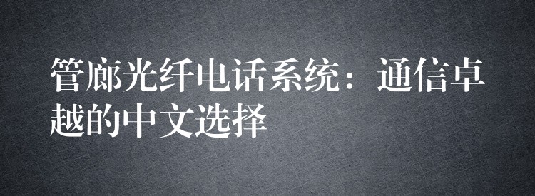  管廊光纖電話系統(tǒng)：通信卓越的中文選擇