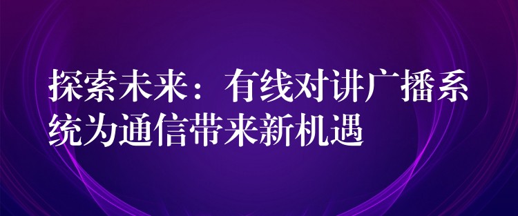  探索未來：有線對講廣播系統(tǒng)為通信帶來新機(jī)遇