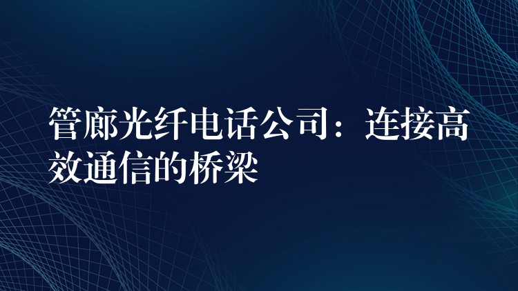  管廊光纖電話公司：連接高效通信的橋梁