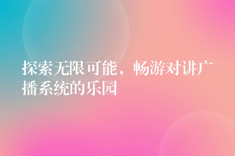  探索無限可能，暢游對講廣播系統(tǒng)的樂園