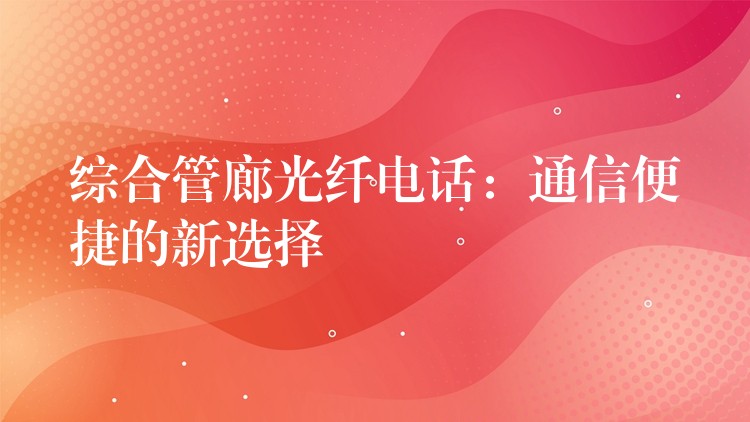  綜合管廊光纖電話：通信便捷的新選擇