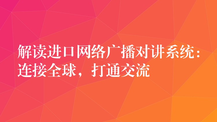  解讀進(jìn)口網(wǎng)絡(luò)廣播對(duì)講系統(tǒng)：連接全球，打通交流