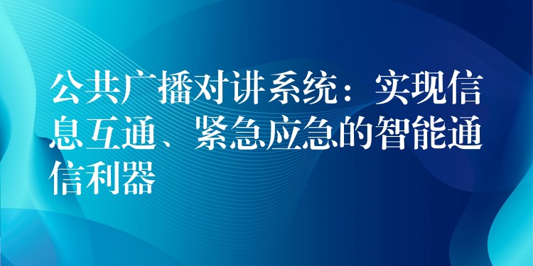  公共廣播對(duì)講系統(tǒng)：實(shí)現(xiàn)信息互通、緊急應(yīng)急的智能通信利器