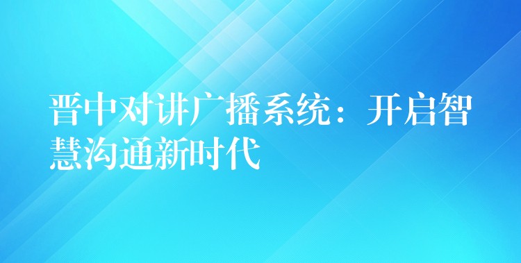  晉中對(duì)講廣播系統(tǒng)：開啟智慧溝通新時(shí)代