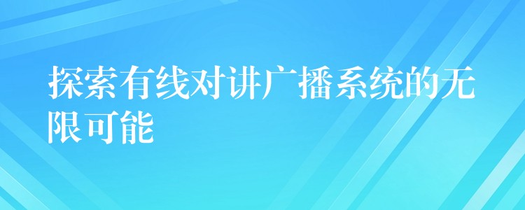  探索有線對講廣播系統(tǒng)的無限可能