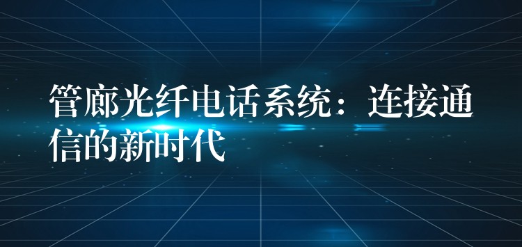  管廊光纖電話系統(tǒng)：連接通信的新時(shí)代