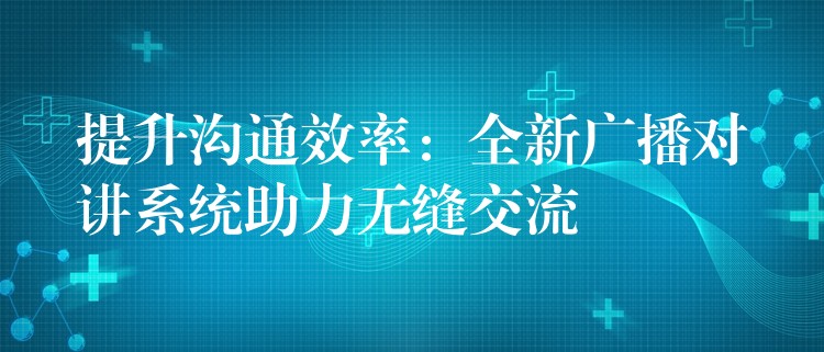  提升溝通效率：全新廣播對(duì)講系統(tǒng)助力無縫交流