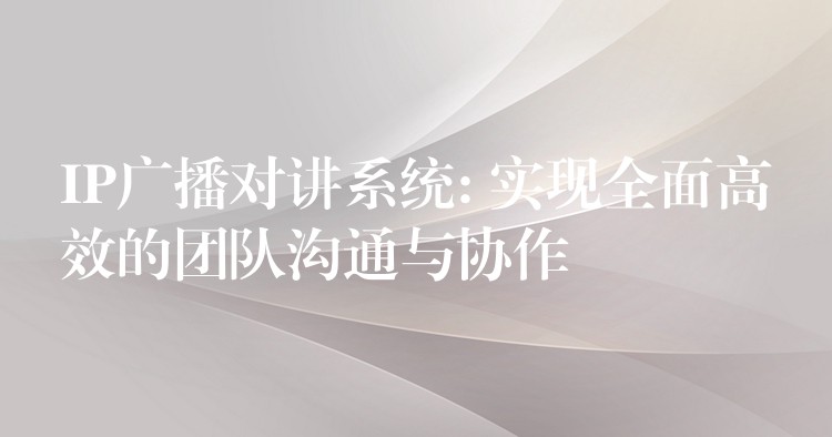  IP廣播對講系統(tǒng): 實(shí)現(xiàn)全面高效的團(tuán)隊(duì)溝通與協(xié)作