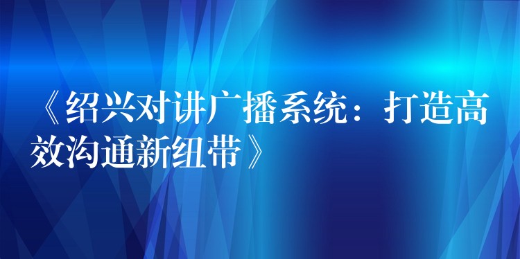  《紹興對(duì)講廣播系統(tǒng)：打造高效溝通新紐帶》