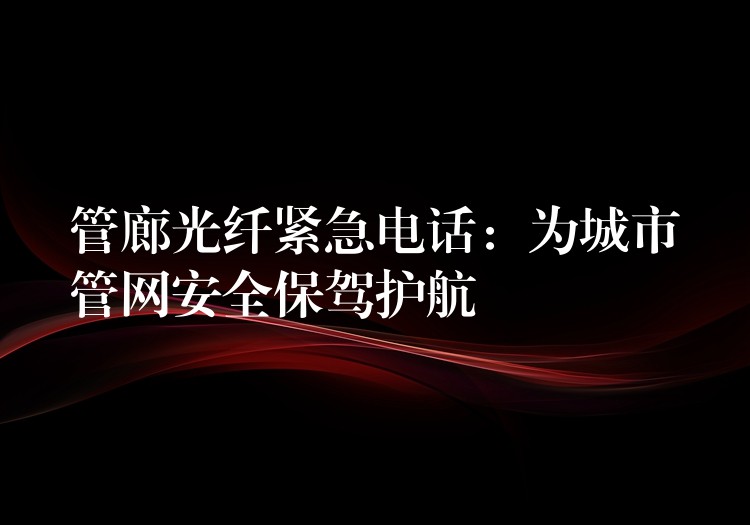  管廊光纖緊急電話：為城市管網(wǎng)安全保駕護(hù)航