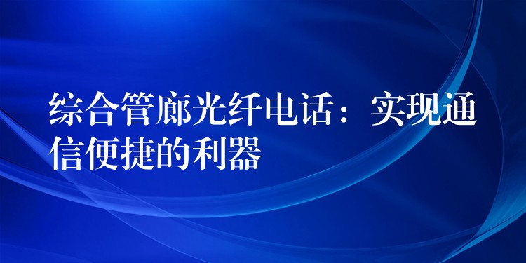  綜合管廊光纖電話：實(shí)現(xiàn)通信便捷的利器