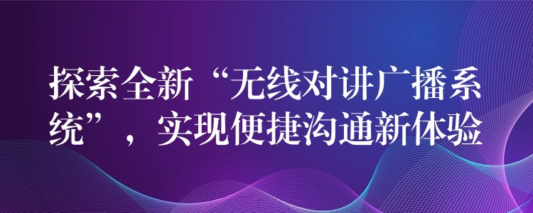  探索全新“無線對(duì)講廣播系統(tǒng)”，實(shí)現(xiàn)便捷溝通新體驗(yàn)