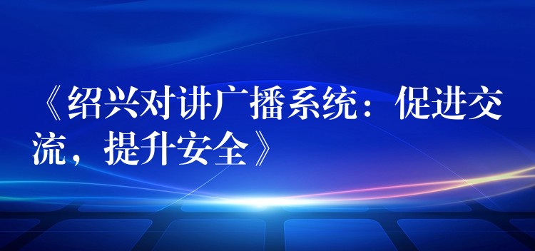 《紹興對講廣播系統(tǒng)：促進交流，提升安全》