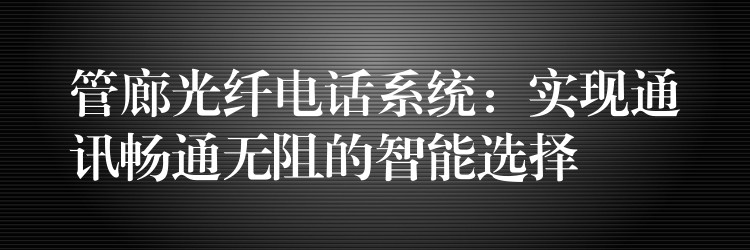  管廊光纖電話系統(tǒng)：實(shí)現(xiàn)通訊暢通無(wú)阻的智能選擇