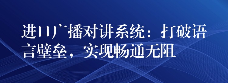 進(jìn)口廣播對講系統(tǒng)：打破語言壁壘，實(shí)現(xiàn)暢通無阻