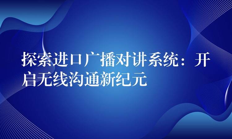  探索進(jìn)口廣播對(duì)講系統(tǒng)：開啟無線溝通新紀(jì)元