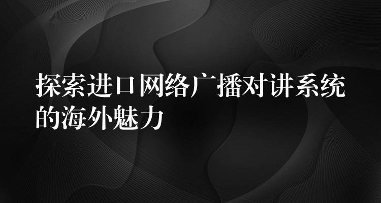  探索進(jìn)口網(wǎng)絡(luò)廣播對(duì)講系統(tǒng)的海外魅力