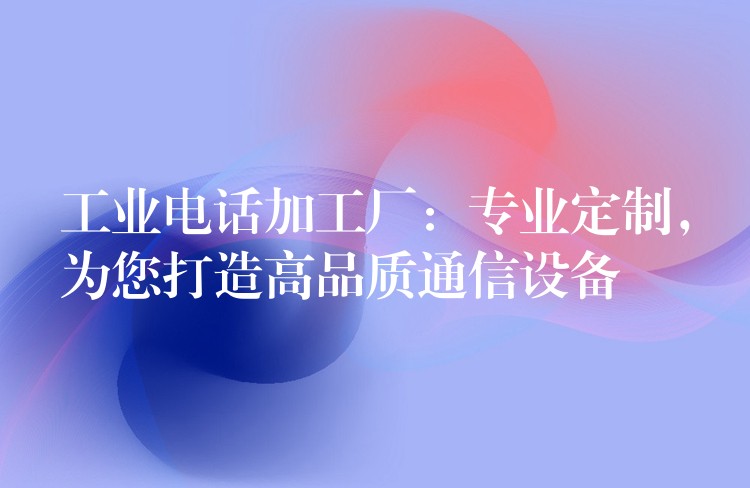  工業(yè)電話加工廠：專業(yè)定制，為您打造高品質(zhì)通信設(shè)備