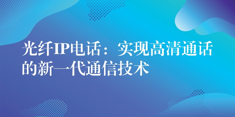  光纖IP電話：實現(xiàn)高清通話的新一代通信技術