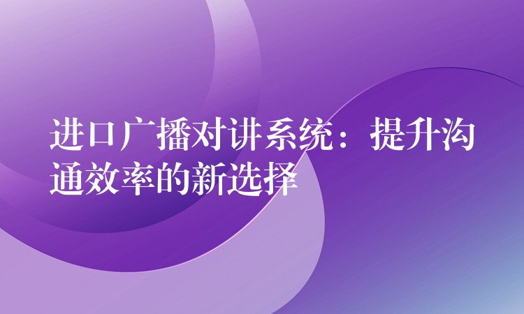  進(jìn)口廣播對(duì)講系統(tǒng)：提升溝通效率的新選擇